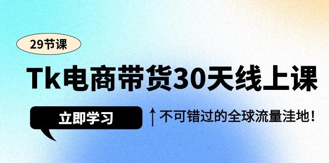 (9463期)Tk电商带货30天线上课，不可错过的全球流量洼地(29节课)-梦清网创