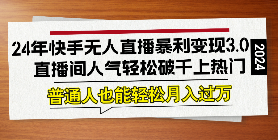 24年快手无人直播暴利变现3.0，直播间人气轻松破千上热门，普通人也能…-梦清网创
