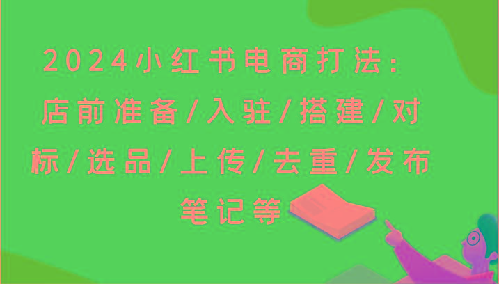 2024小红书电商打法：店前准备/入驻/搭建/对标/选品/上传/去重/发布笔记等-梦清网创