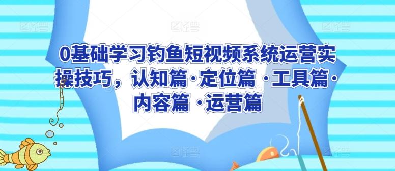 0基础学习钓鱼短视频系统运营实操技巧，认知篇·定位篇 ·工具篇·内容篇 ·运营篇-梦清网创