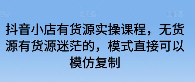抖音小店有货源实操课程，无货源有货源迷茫的，模式直接可以模仿复制-梦清网创
