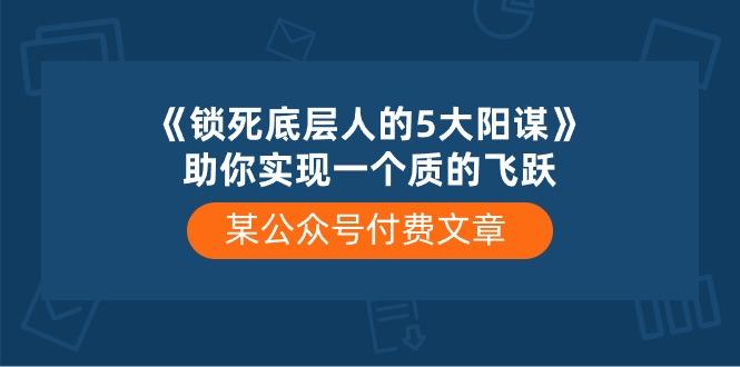 某公众号付费文章《锁死底层人的5大阳谋》助你实现一个质的飞跃-梦清网创