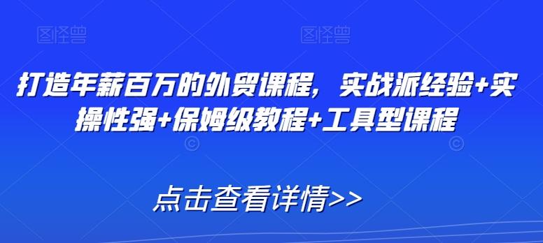 打造年薪百万的外贸课程，实战派经验+实操性强+保姆级教程+工具型课程-梦清网创