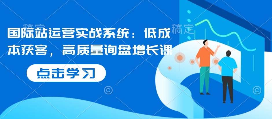 国际站运营实战系统：低成本获客，高质量询盘增长课-梦清网创