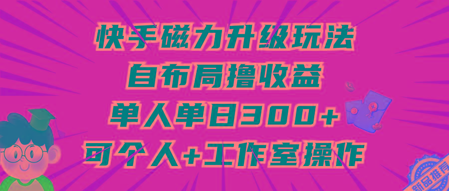 (9368期)快手磁力升级玩法，自布局撸收益，单人单日300+，个人工作室均可操作-梦清网创
