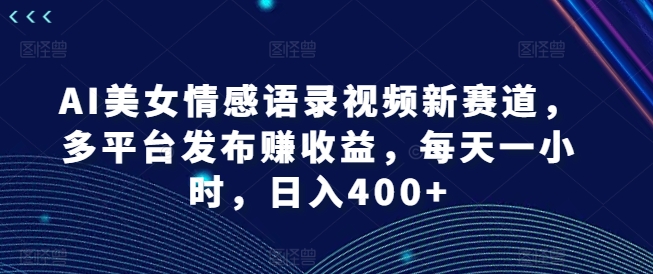 AI美女情感语录视频新赛道，多平台发布赚收益，每天一小时，日入400+【揭秘】-梦清网创