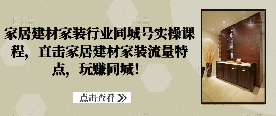 家居建材家装行业同城号实操课程，直击家居建材家装流量特点，玩赚同城！-梦清网创