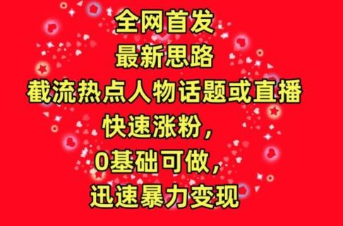 全网首发，截流热点人物话题或直播，快速涨粉，0基础可做，迅速暴力变现【揭秘】-梦清网创