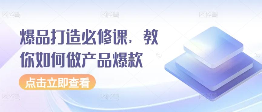 爆品打造必修课，教你如何做产品爆款-梦清网创