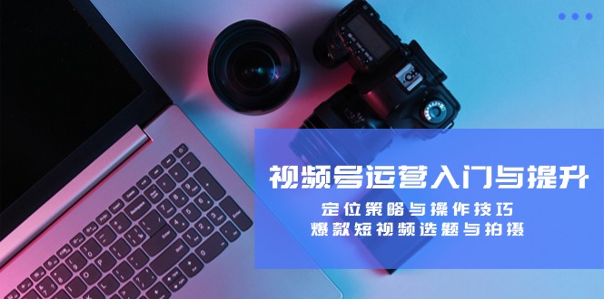 视频号运营入门与提升：定位策略与操作技巧，爆款短视频选题与拍摄-梦清网创