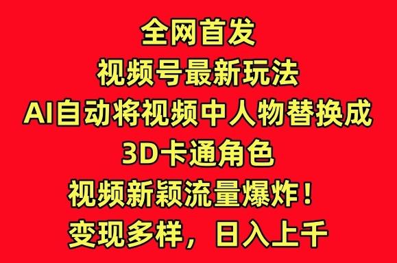 全网首发视频号最新玩法，AI自动将视频中人物替换成3D卡通角色，视频新颖流量爆炸【揭秘】-梦清网创