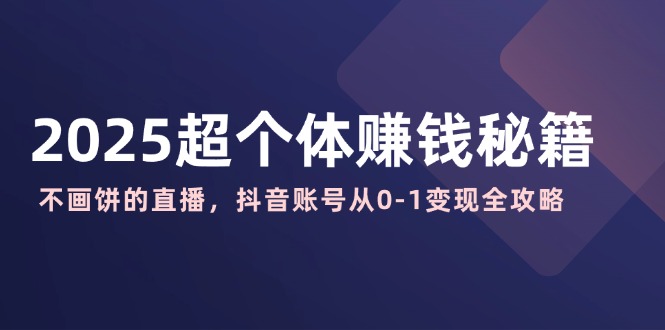 2025超个体赚钱秘籍：不画饼的直播，抖音账号从0-1变现全攻略-梦清网创