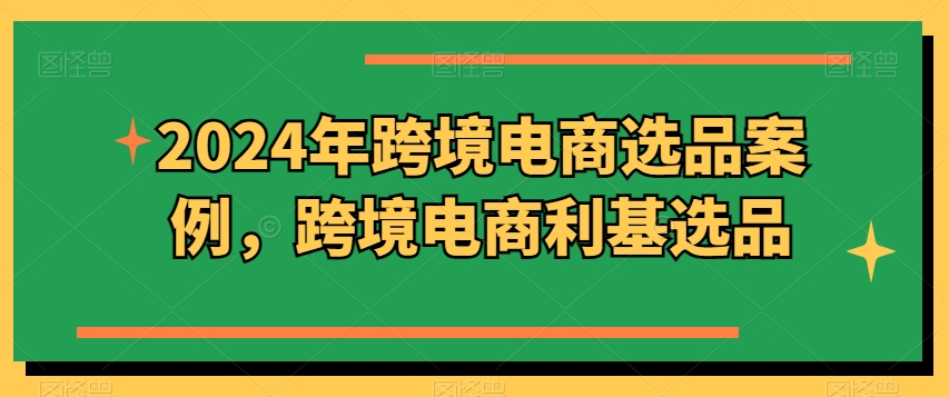 2024年跨境电商选品案例，跨境电商利基选品(更新)-梦清网创