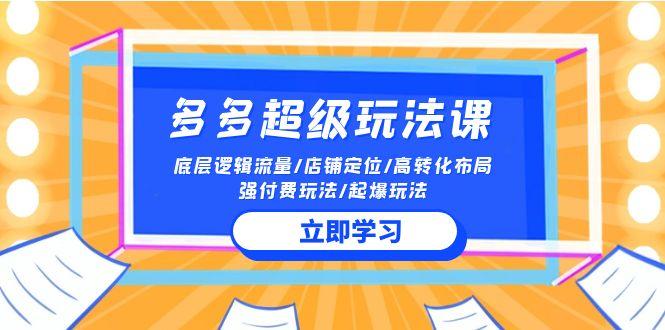 (10011期)2024多多 超级玩法课 流量底层逻辑/店铺定位/高转化布局/强付费/起爆玩法-梦清网创