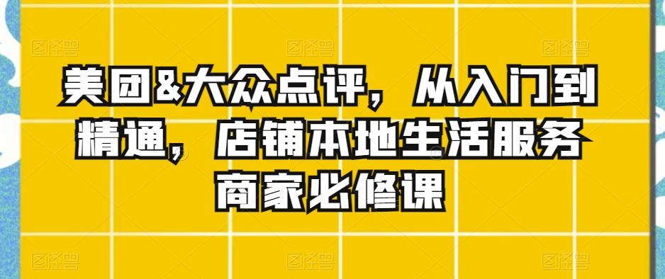 美团&大众点评，从入门到精通，店铺本地生活服务商家必修课-梦清网创
