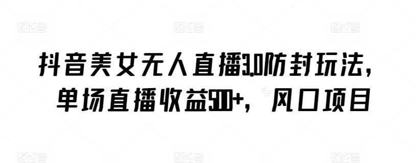 抖音美女无人直播3.0防封玩法，单场直播收益500+，风口项目【揭秘】-梦清网创