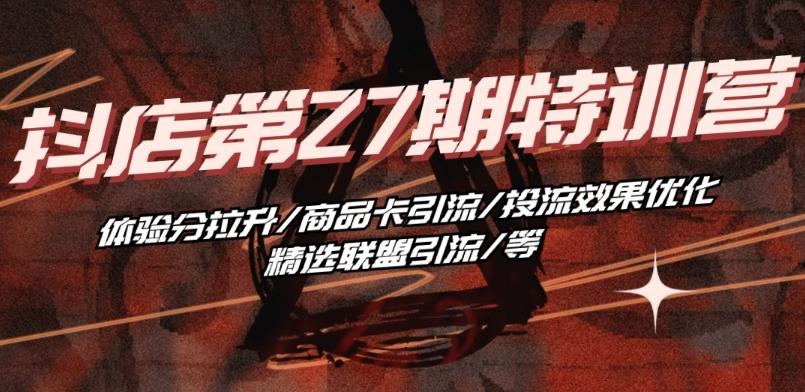 抖音小店·第27期特训营 体验分拉升/商品卡引流/投流效果优化/精选联盟引流/等-梦清网创