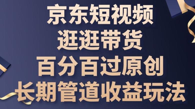 京东短视频逛逛带货百分百过原创，长期管道收益玩法【揭秘】-梦清网创