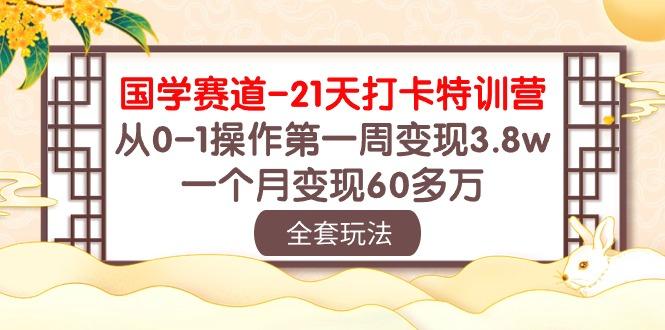 国学 赛道-21天打卡特训营：从0-1操作第一周变现3.8w，一个月变现60多万-梦清网创
