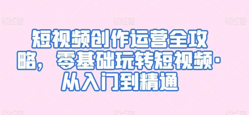 短视频创作运营全攻略，零基础玩转短视频·从入门到精通-梦清网创