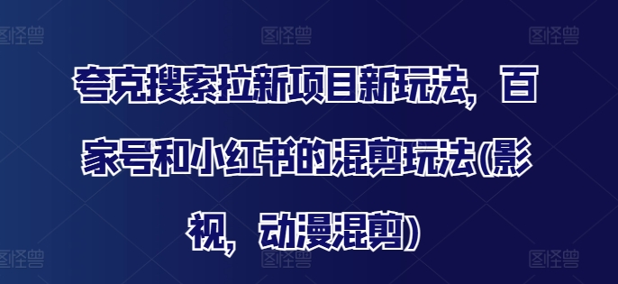夸克搜索拉新项目新玩法，百家号和小红书的混剪玩法(影视，动漫混剪)-梦清网创