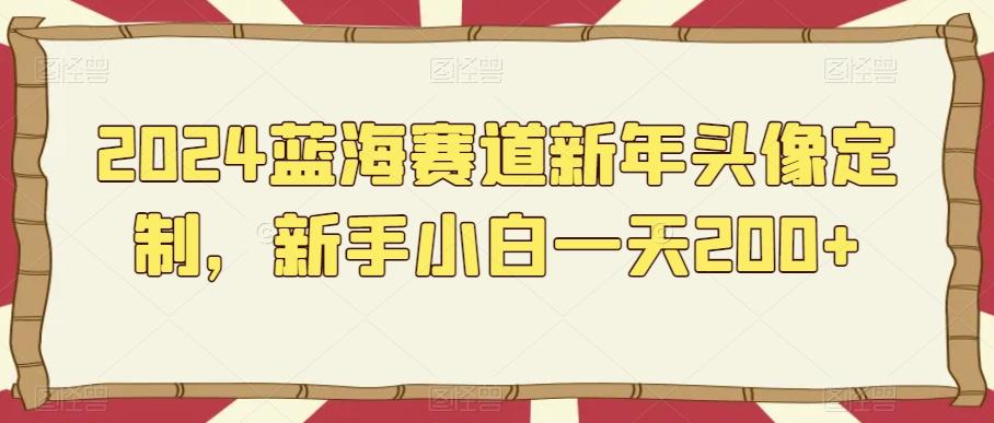 2024蓝海赛道新年头像定制，新手小白一天200+-梦清网创