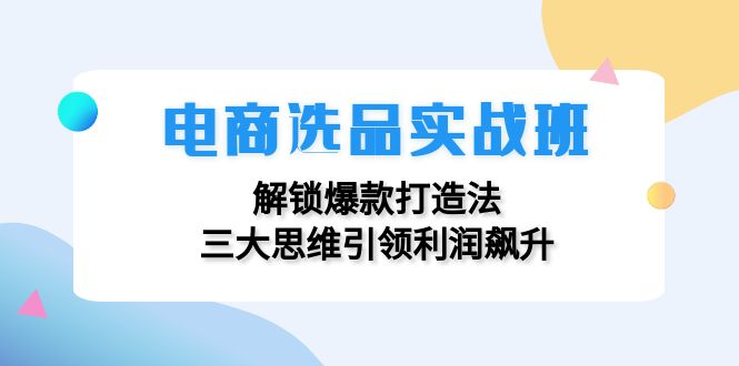 电商选品实战班：解锁爆款打造法，三大思维引领利润飙升-梦清网创