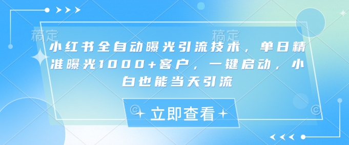 小红书全自动曝光引流技术，单日精准曝光1000+客户，一键启动，小白也能当天引流【揭秘】-梦清网创