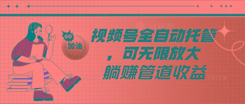 视频号全自动托管，有微信就能做的项目，可无限放大躺赚管道收益-梦清网创