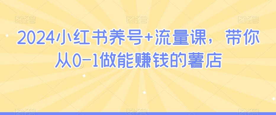 2024小红书养号+流量课，带你从0-1做能赚钱的薯店-梦清网创