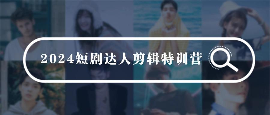 (9688期)2024短剧达人剪辑特训营，适合宝爸宝妈的0基础剪辑训练营(51节课)-梦清网创