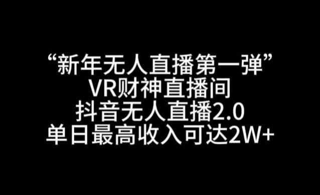 “新年无人直播第一弹“VR财神直播间，抖音无人直播2.0，单日最高收入可达2W+【揭秘】-梦清网创