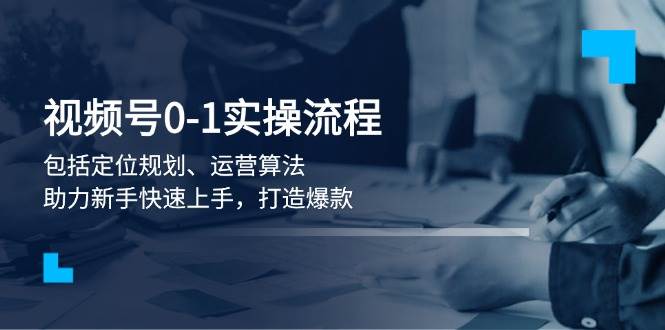 视频号0-1实战流程，包括定位规划、运营算法，助力新手快速上手，打造爆款-梦清网创