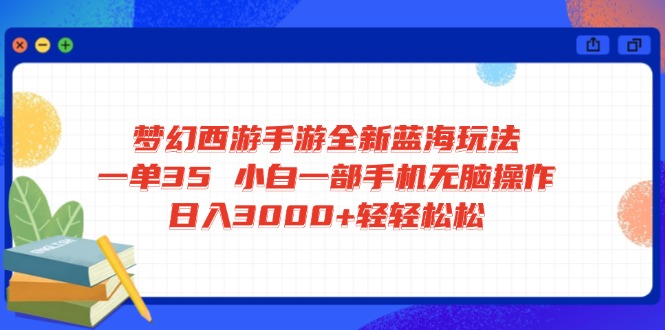 梦幻西游手游全新蓝海玩法 一单35 小白一部手机无脑操作 日入3000+轻轻…-梦清网创