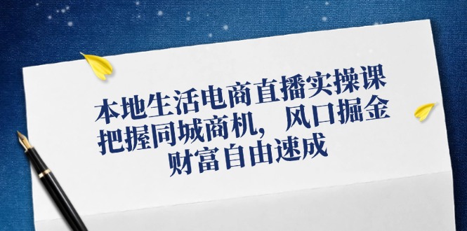 本地生活电商直播实操课，把握同城商机，风口掘金，财富自由速成-梦清网创
