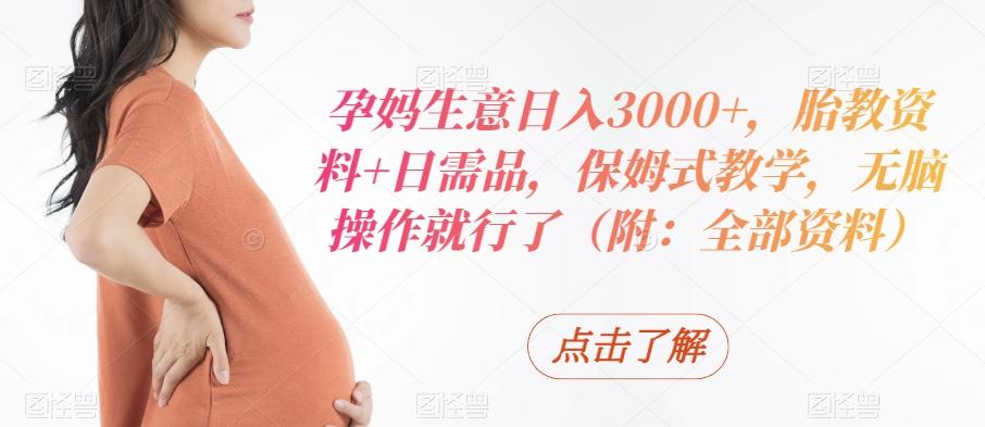 孕妈生意日入3000+，胎教资料+日需品，保姆式教学，无脑操作就行了（附：全部资料）-梦清网创