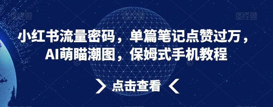 小红书流量密码，单篇笔记点赞过万，AI萌瞄潮图，保姆式手机教程【揭秘】-梦清网创
