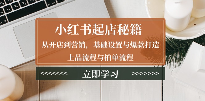小红书起店秘籍：从开店到营销，基础设置与爆款打造、上品流程与拍单流程-梦清网创