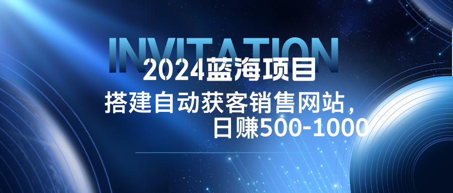 2024蓝海项目，搭建销售网站，自动获客，日赚500-1000-梦清网创
