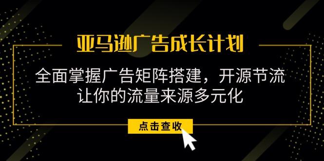 亚马逊-广告成长计划，掌握广告矩阵搭建/开源节流/流量来源多元化-梦清网创