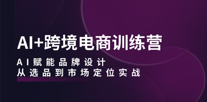 AI+跨境电商训练营：AI赋能品牌设计，从选品到市场定位实战-梦清网创