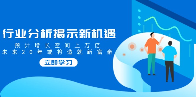 行业分析揭示新机遇，预计增长空间上万倍，未来20年或将造就新富豪-梦清网创