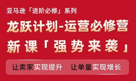 亚马逊进阶必修系列，龙跃计划-运营必修营新课，让卖家实现提升 让单量实现增长-梦清网创