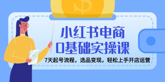 小红书电商0基础实操课，7天起号流程，选品变现，轻松上手开店运营-梦清网创