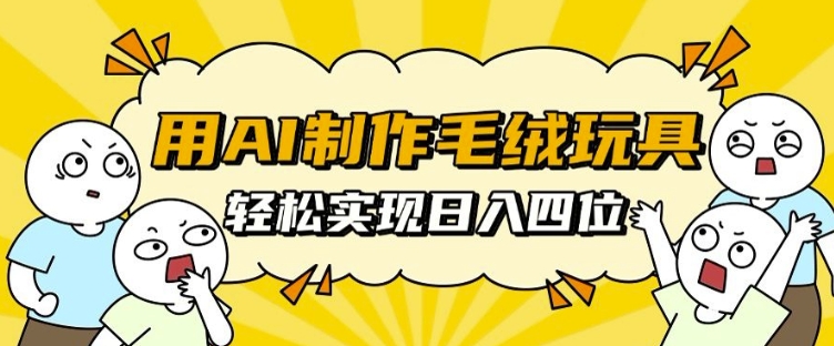 用AI制作毛绒玩具，轻松实现日入四位数【揭秘】-梦清网创