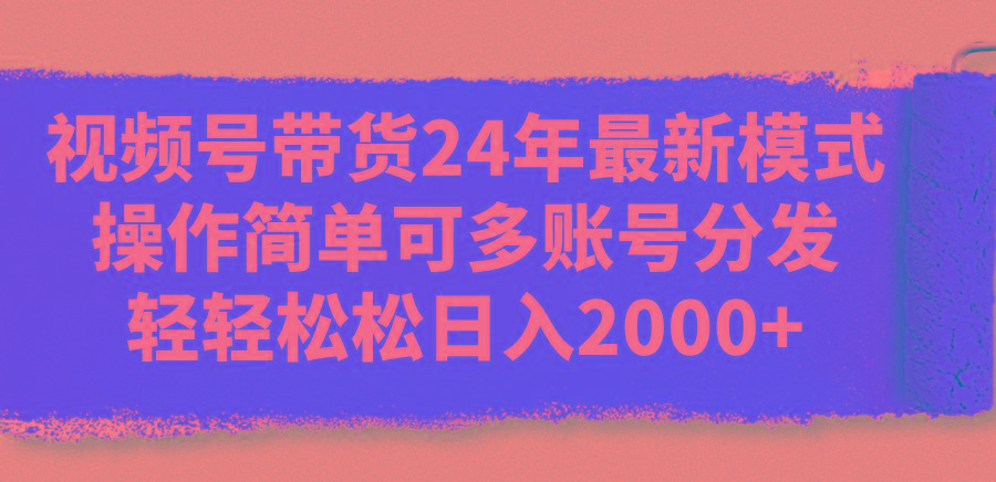 视频号带货24年最新模式，操作简单可多账号分发，轻轻松松日入2000+-梦清网创