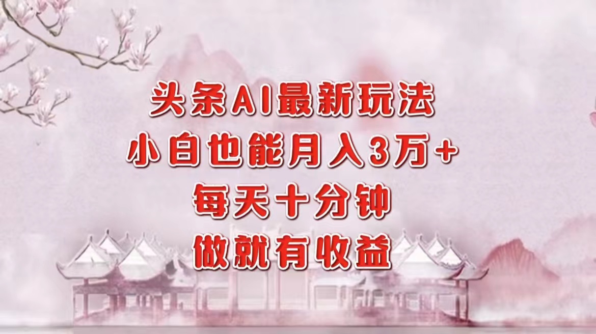 头条AI最新玩法，小白轻松月入三万＋，每天十分钟，做就有收益-梦清网创
