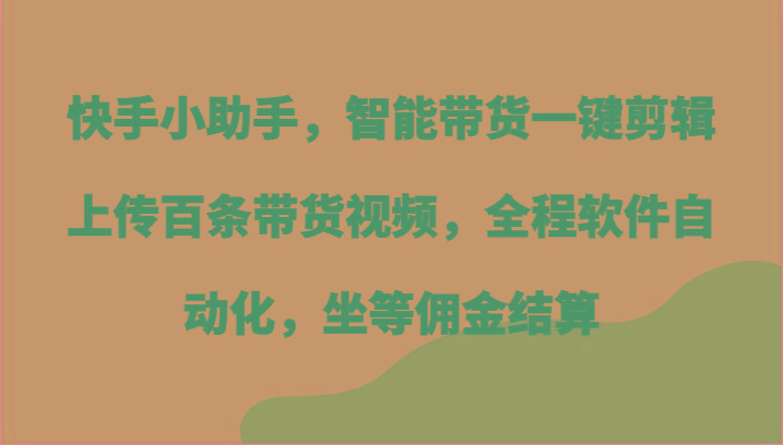 快手小助手，智能带货一键剪辑上传百条带货视频，全程软件自动化，坐等佣金结算-梦清网创