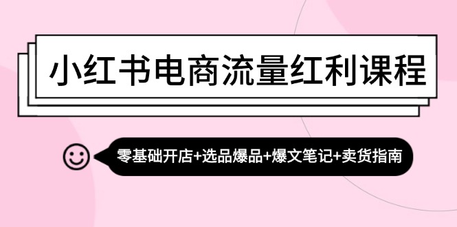 小红书电商流量红利课程：零基础开店+选品爆品+爆文笔记+卖货指南-梦清网创