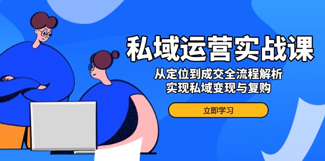 私域运营实战课，从定位到成交全流程解析，实现私域变现与复购-梦清网创